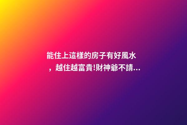 能住上這樣的房子有好風水，越住越富貴!財神爺不請自來!